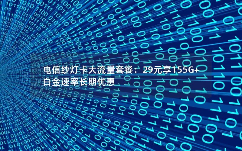 电信纱灯卡大流量套餐：29元享155G+白金速率长期优惠
