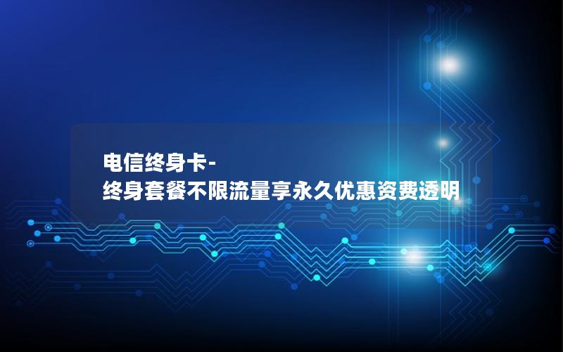 电信终身卡-终身套餐不限流量享永久优惠资费透明