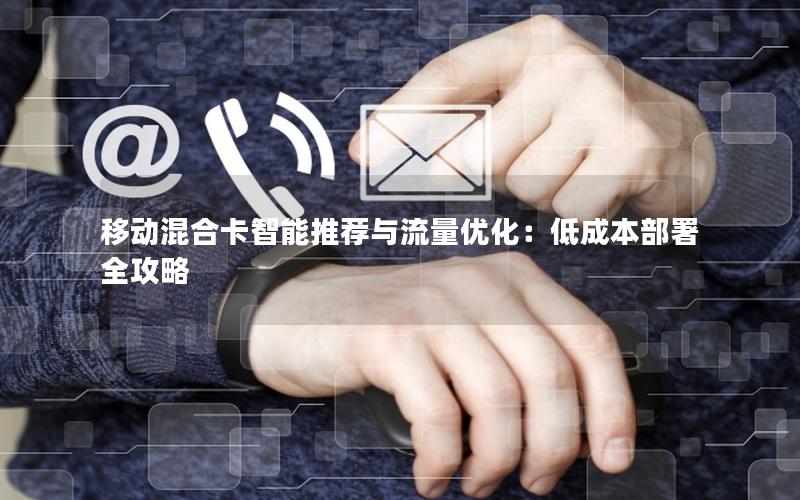 移动混合卡智能推荐与流量优化：低成本部署全攻略