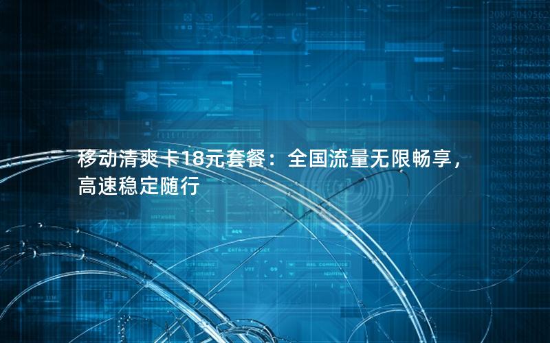 移动清爽卡18元套餐：全国流量无限畅享，高速稳定随行