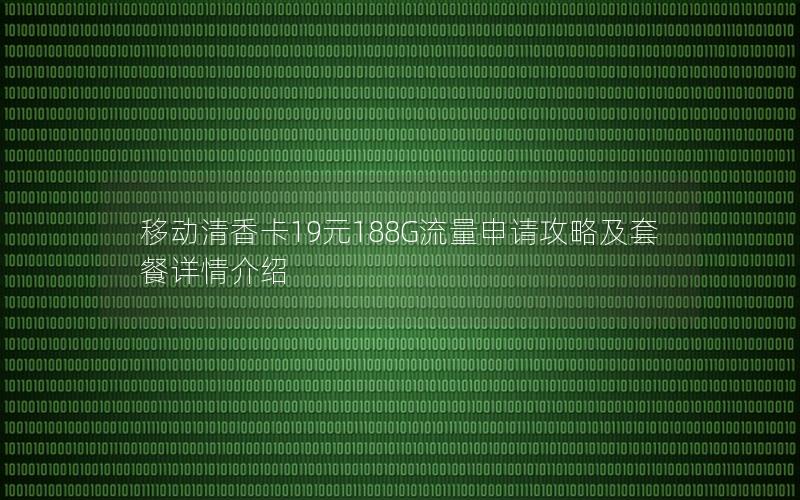 移动清香卡19元188G流量申请攻略及套餐详情介绍