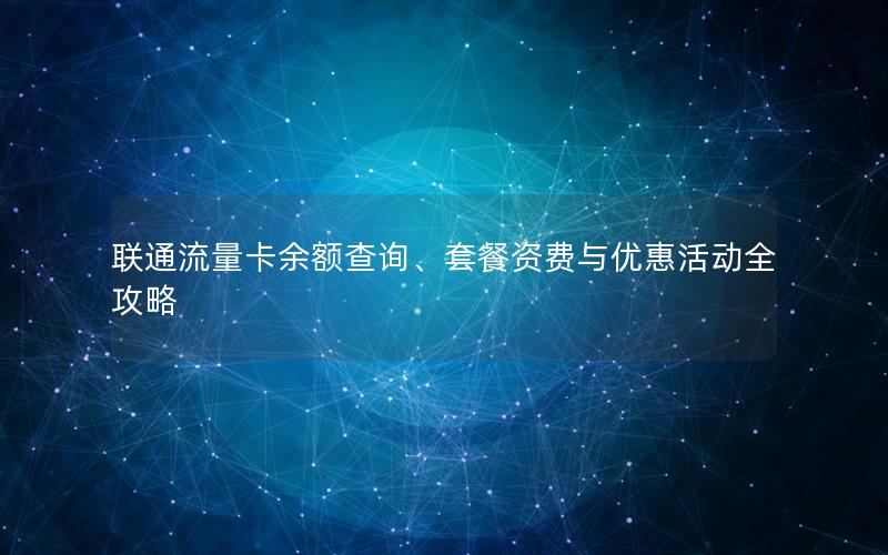 联通流量卡余额查询、套餐资费与优惠活动全攻略
