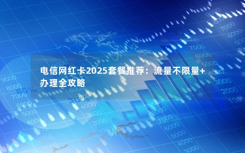电信网红卡2025套餐推荐：流量不限量+办理全攻略