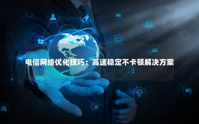 电信网络优化技巧：高速稳定不卡顿解决方案