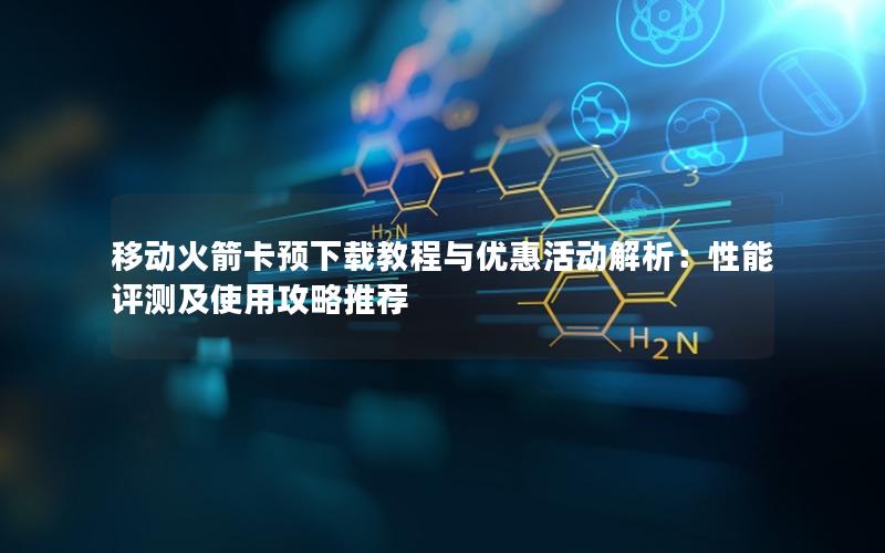 移动火箭卡预下载教程与优惠活动解析：性能评测及使用攻略推荐