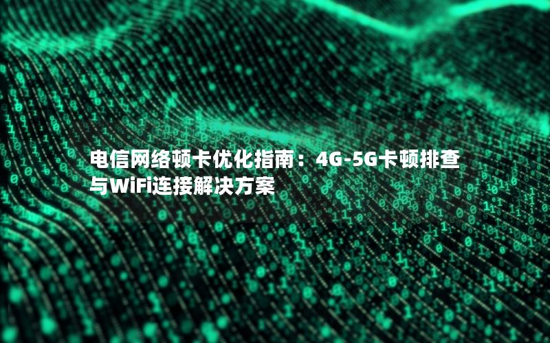 电信网络顿卡优化指南：4G-5G卡顿排查与WiFi连接解决方案