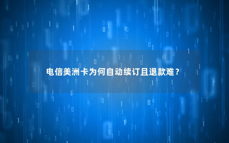 电信美洲卡为何自动续订且退款难？