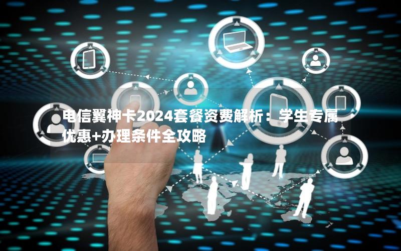 电信翼神卡2024套餐资费解析：学生专属优惠+办理条件全攻略