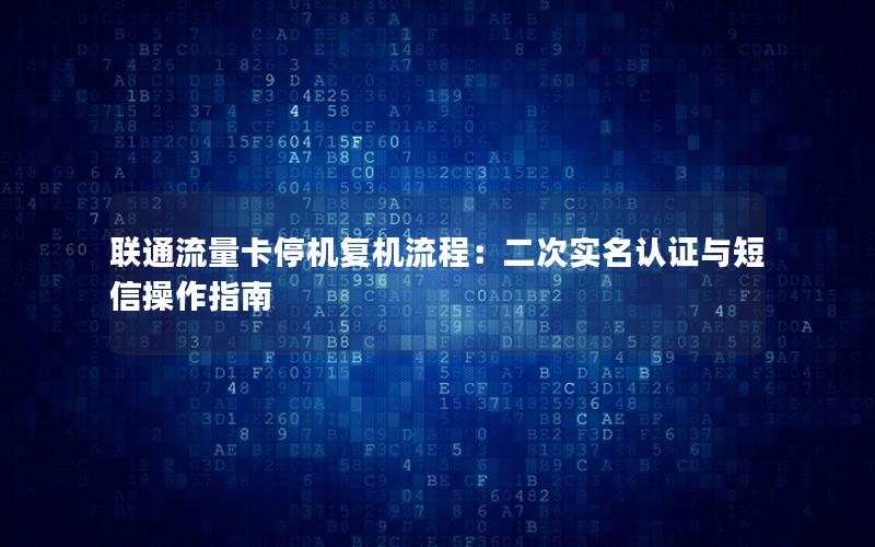 联通流量卡停机复机流程：二次实名认证与短信操作指南
