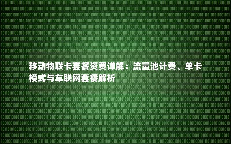 移动物联卡套餐资费详解：流量池计费、单卡模式与车联网套餐解析