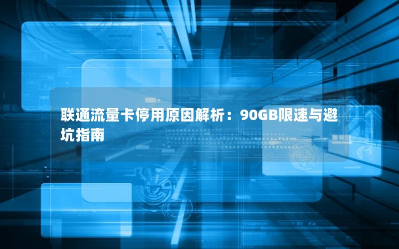 联通流量卡停用原因解析：90GB限速与避坑指南