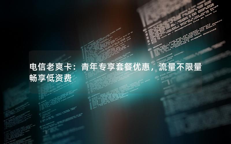 电信老爽卡：青年专享套餐优惠，流量不限量畅享低资费