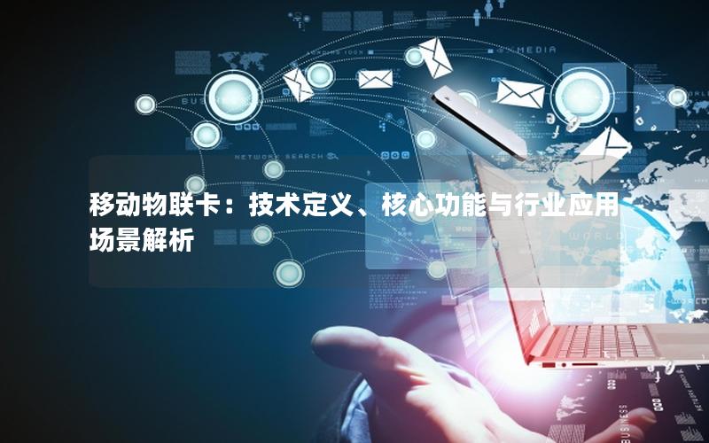 移动物联卡：技术定义、核心功能与行业应用场景解析