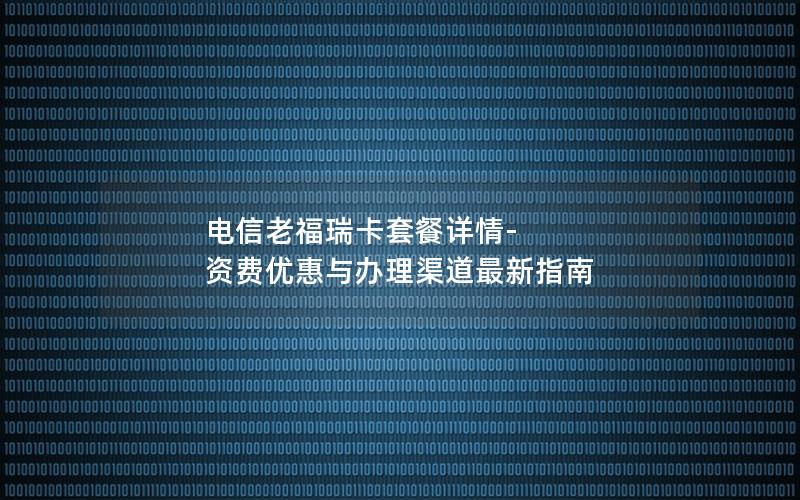 电信老福瑞卡套餐详情-资费优惠与办理渠道最新指南