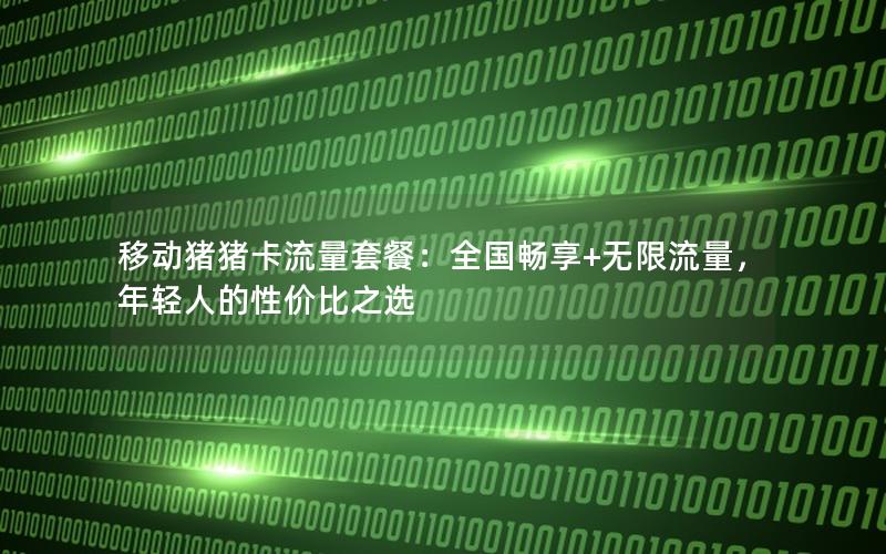 移动猪猪卡流量套餐：全国畅享+无限流量，年轻人的性价比之选