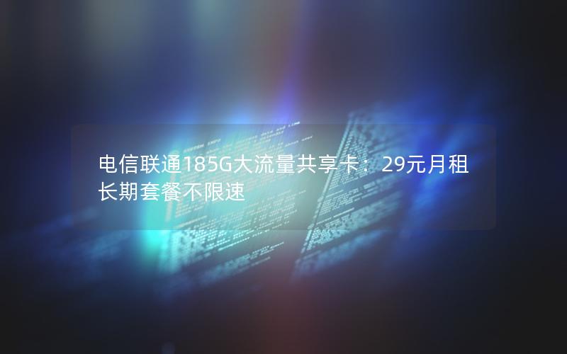 电信联通185G大流量共享卡：29元月租长期套餐不限速