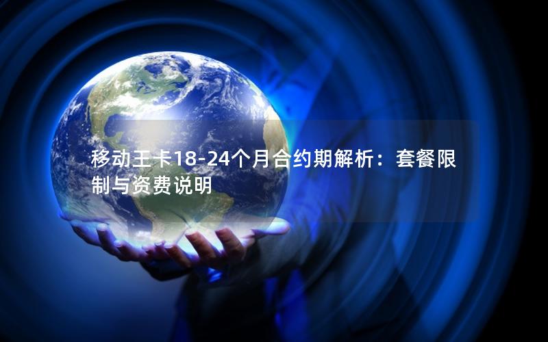 移动王卡18-24个月合约期解析：套餐限制与资费说明