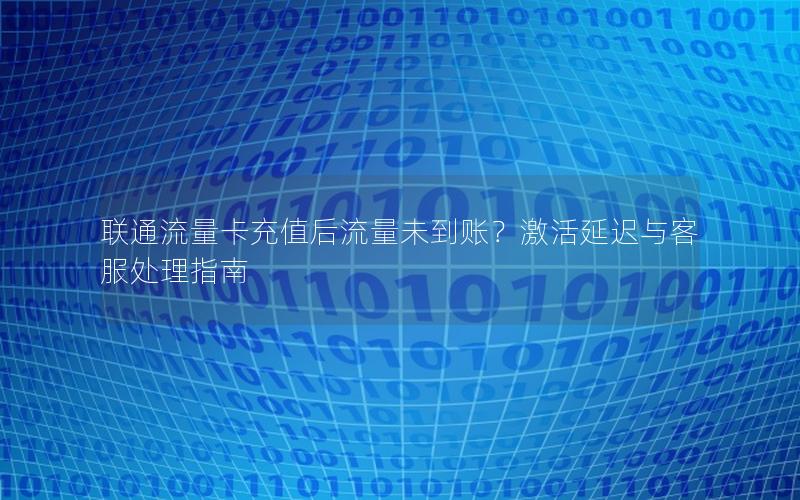 联通流量卡充值后流量未到账？激活延迟与客服处理指南