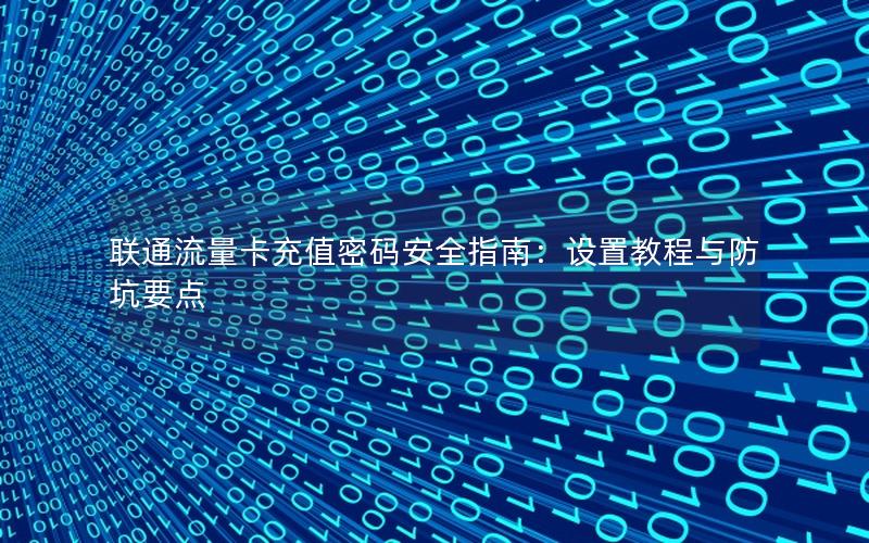 联通流量卡充值密码安全指南：设置教程与防坑要点