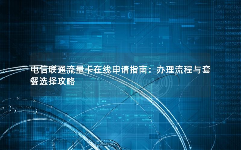 电信联通流量卡在线申请指南：办理流程与套餐选择攻略