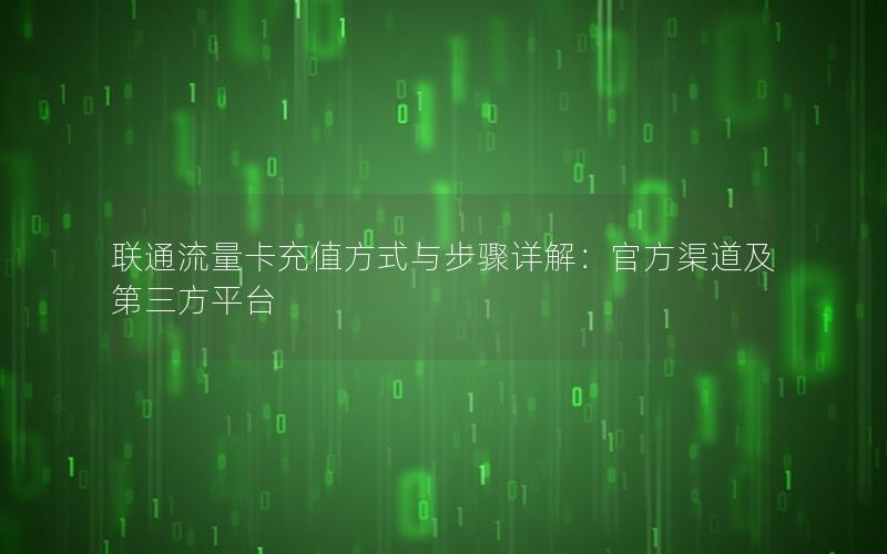 联通流量卡充值方式与步骤详解：官方渠道及第三方平台