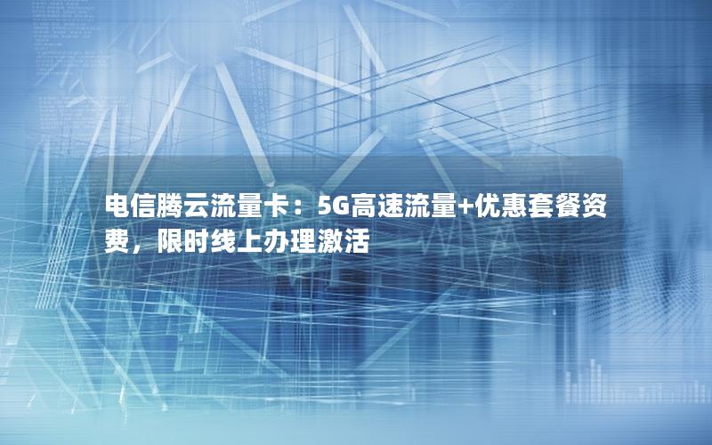 电信腾云流量卡：5G高速流量+优惠套餐资费，限时线上办理激活