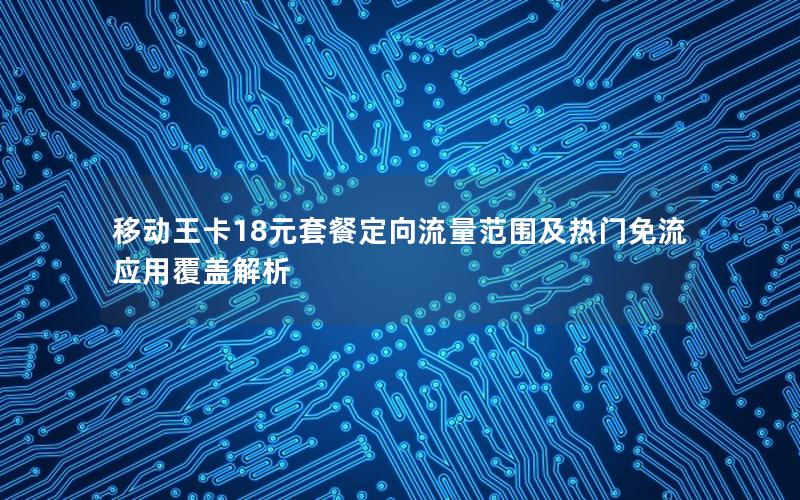 移动王卡18元套餐定向流量范围及热门免流应用覆盖解析