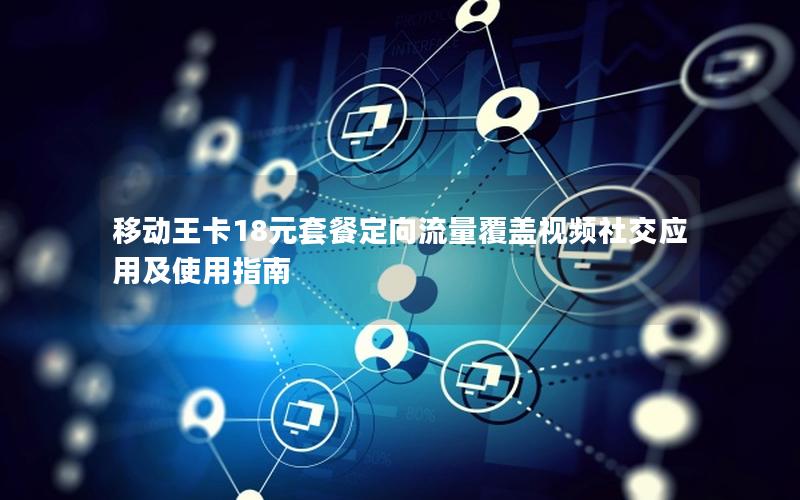 移动王卡18元套餐定向流量覆盖视频社交应用及使用指南