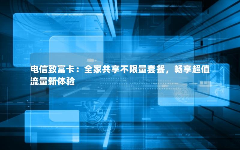 电信致富卡：全家共享不限量套餐，畅享超值流量新体验