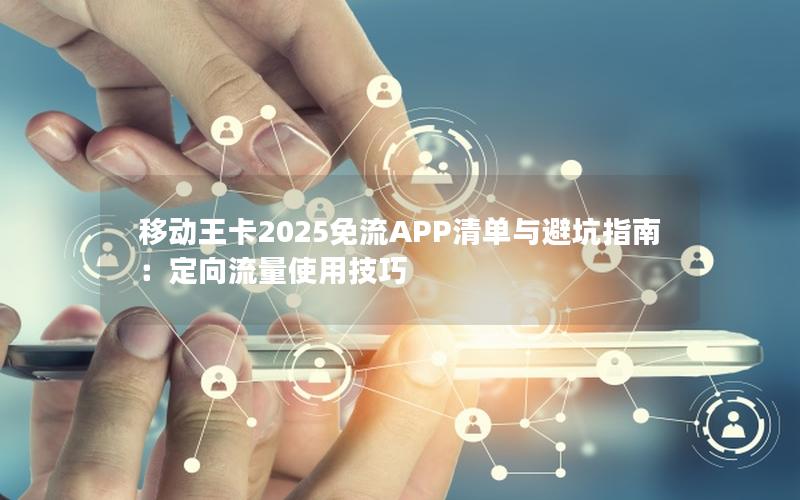 移动王卡2025免流APP清单与避坑指南：定向流量使用技巧