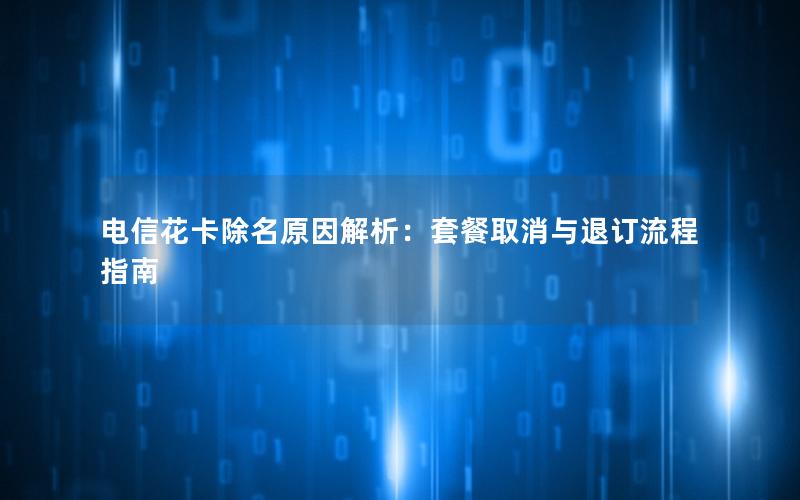 电信花卡除名原因解析：套餐取消与退订流程指南