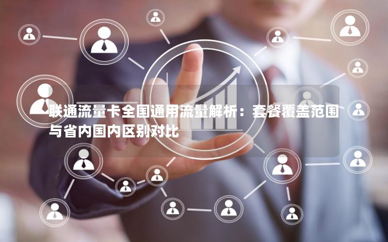 联通流量卡全国通用流量解析：套餐覆盖范围与省内国内区别对比
