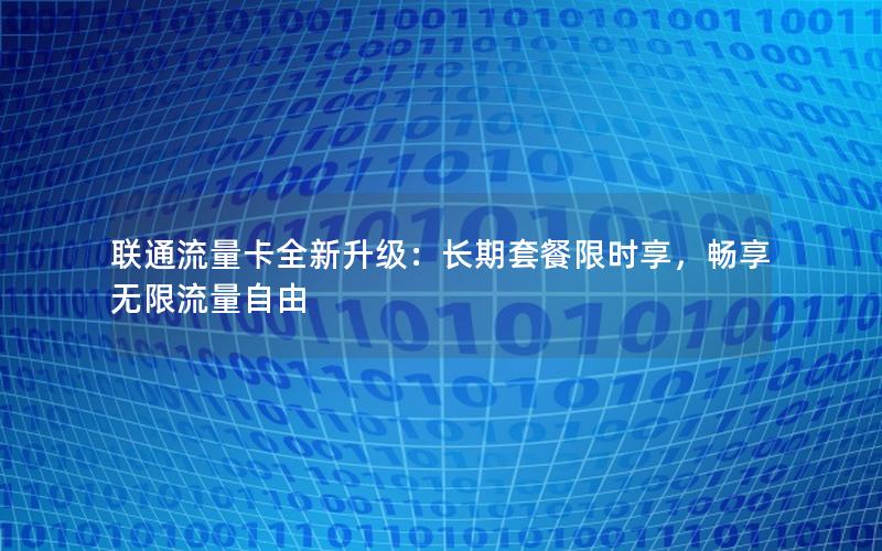 联通流量卡全新升级：长期套餐限时享，畅享无限流量自由