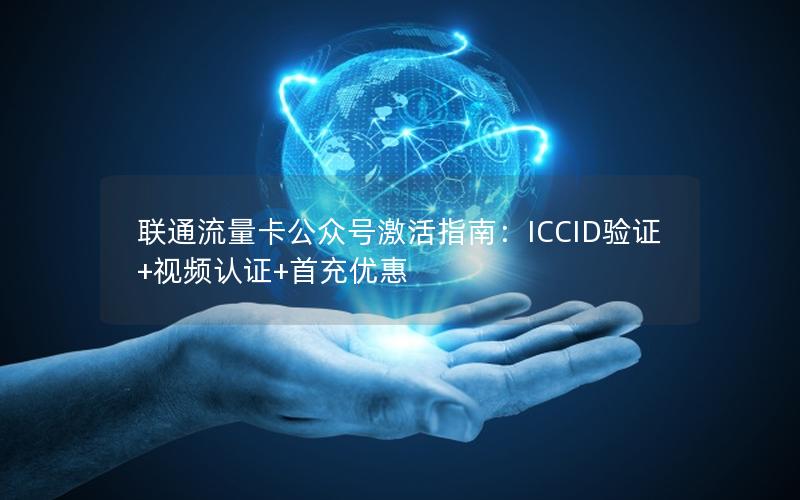 联通流量卡公众号激活指南：ICCID验证+视频认证+首充优惠