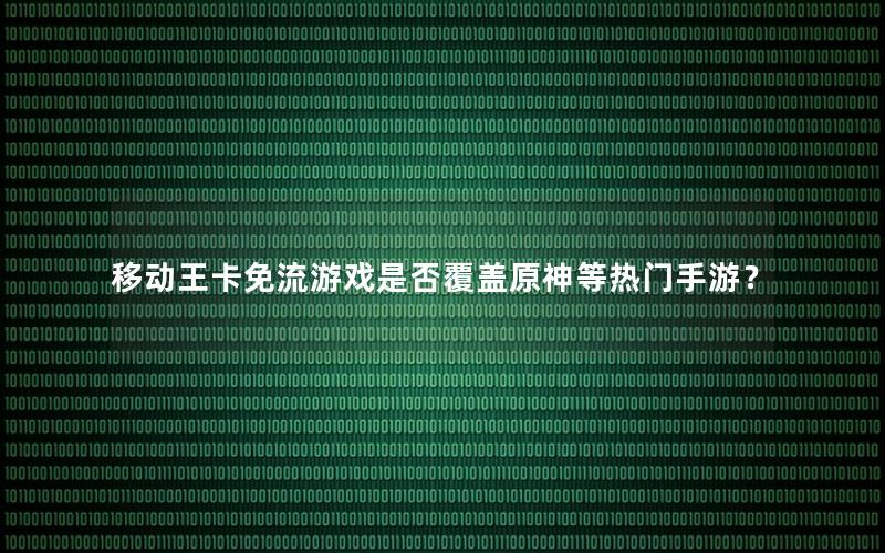 移动王卡免流游戏是否覆盖原神等热门手游？