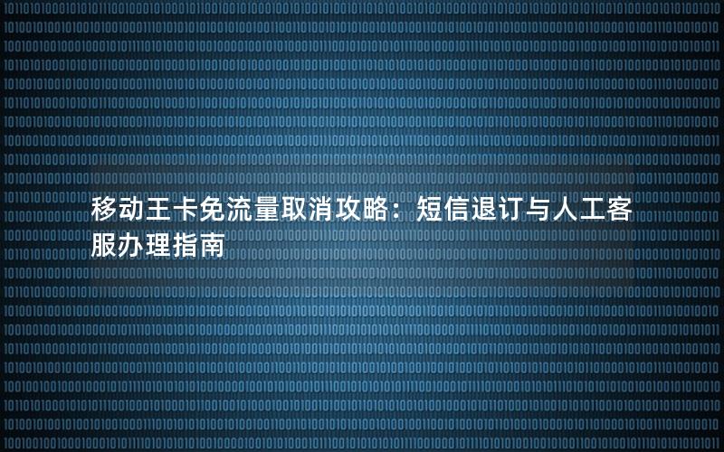 移动王卡免流量取消攻略：短信退订与人工客服办理指南