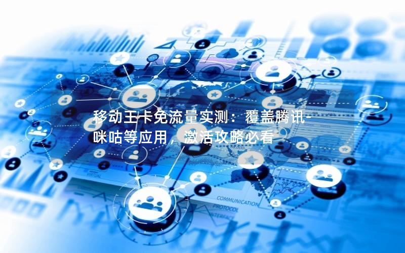 移动王卡免流量实测：覆盖腾讯-咪咕等应用，激活攻略必看