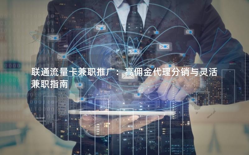 联通流量卡兼职推广：高佣金代理分销与灵活兼职指南