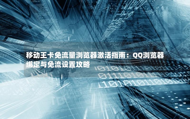 移动王卡免流量浏览器激活指南：QQ浏览器绑定与免流设置攻略