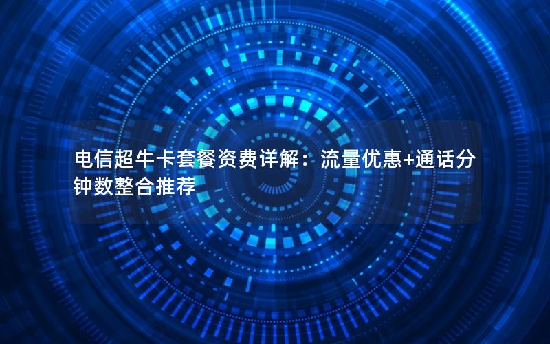 电信超牛卡套餐资费详解：流量优惠+通话分钟数整合推荐