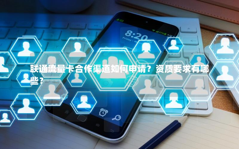 联通流量卡合作渠道如何申请？资质要求有哪些？