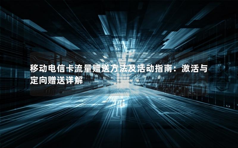 移动电信卡流量赠送方法及活动指南：激活与定向赠送详解
