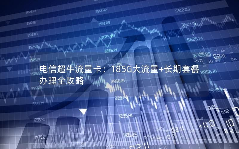电信超牛流量卡：185G大流量+长期套餐办理全攻略