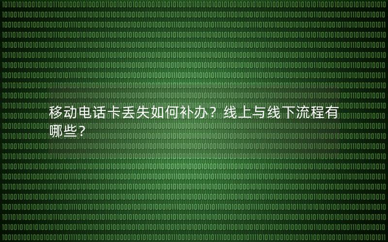 移动电话卡丢失如何补办？线上与线下流程有哪些？