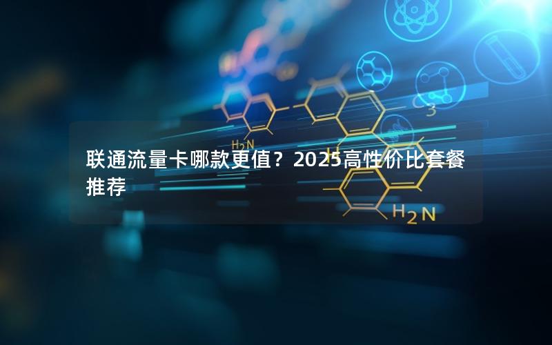 联通流量卡哪款更值？2025高性价比套餐推荐