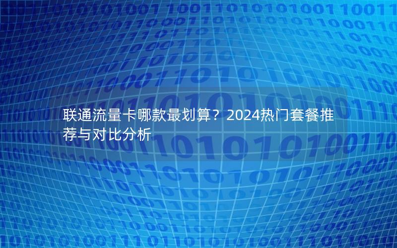 联通流量卡哪款最划算？2024热门套餐推荐与对比分析