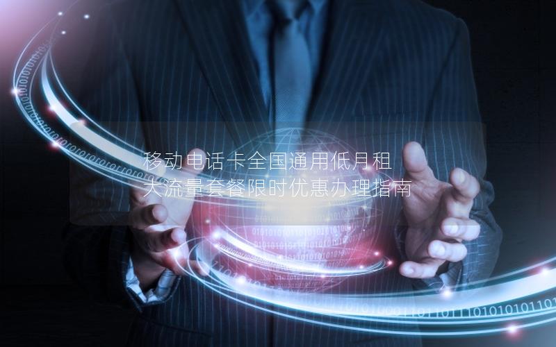 移动电话卡全国通用低月租 大流量套餐限时优惠办理指南