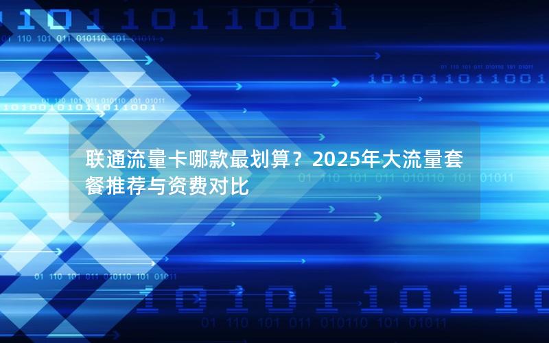 联通流量卡哪款最划算？2025年大流量套餐推荐与资费对比