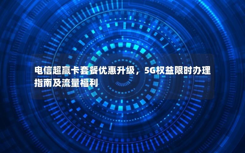 电信超赢卡套餐优惠升级，5G权益限时办理指南及流量福利