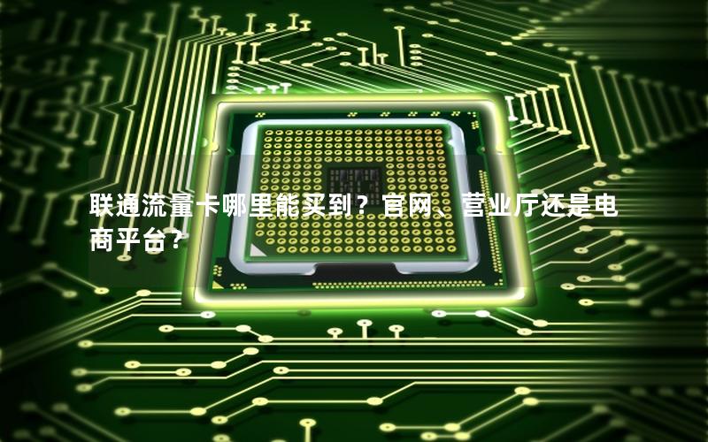 联通流量卡哪里能买到？官网、营业厅还是电商平台？